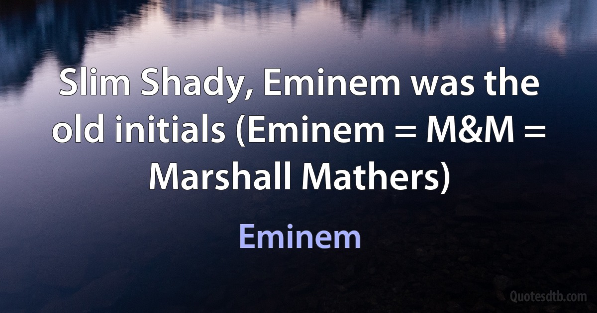 Slim Shady, Eminem was the old initials (Eminem = M&M = Marshall Mathers) (Eminem)