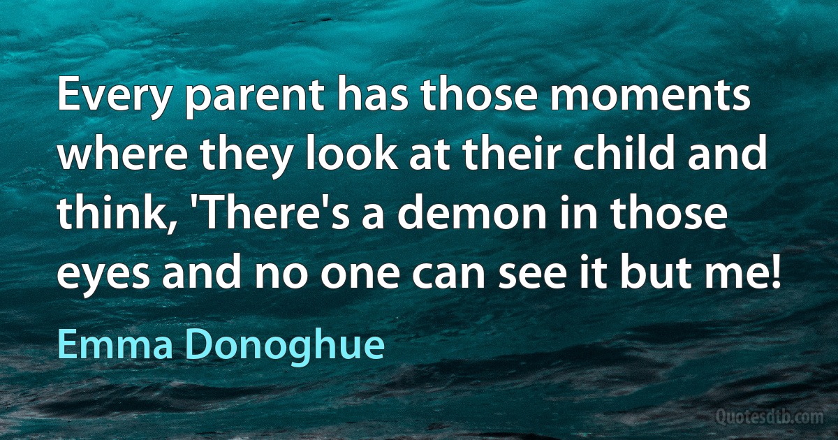 Every parent has those moments where they look at their child and think, 'There's a demon in those eyes and no one can see it but me! (Emma Donoghue)