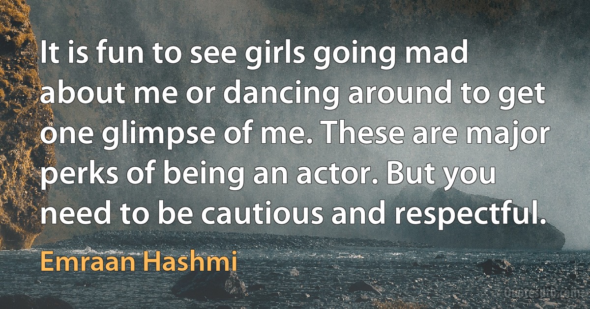 It is fun to see girls going mad about me or dancing around to get one glimpse of me. These are major perks of being an actor. But you need to be cautious and respectful. (Emraan Hashmi)