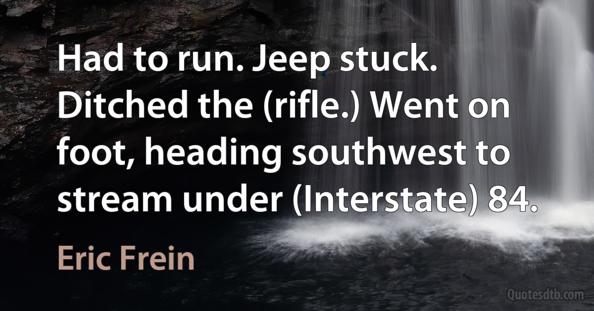 Had to run. Jeep stuck. Ditched the (rifle.) Went on foot, heading southwest to stream under (Interstate) 84. (Eric Frein)