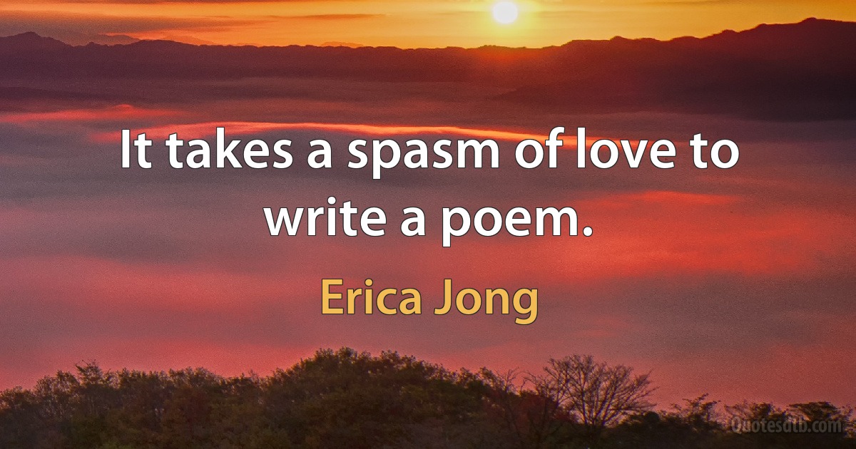 It takes a spasm of love to write a poem. (Erica Jong)