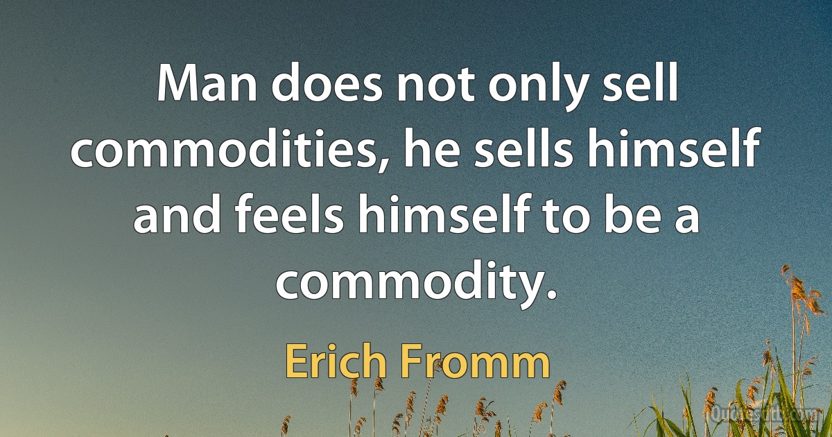 Man does not only sell commodities, he sells himself and feels himself to be a commodity. (Erich Fromm)