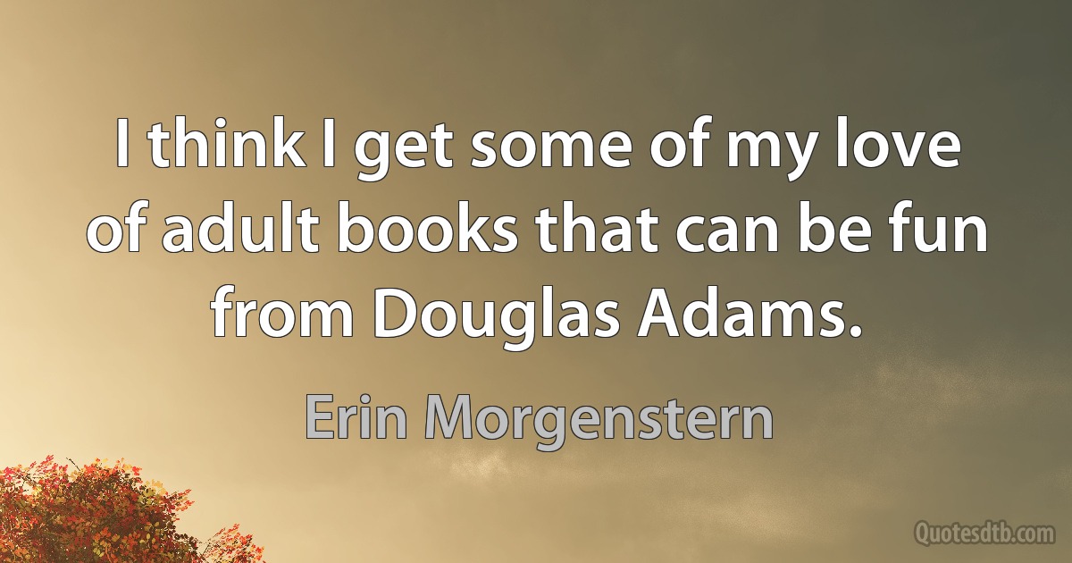 I think I get some of my love of adult books that can be fun from Douglas Adams. (Erin Morgenstern)