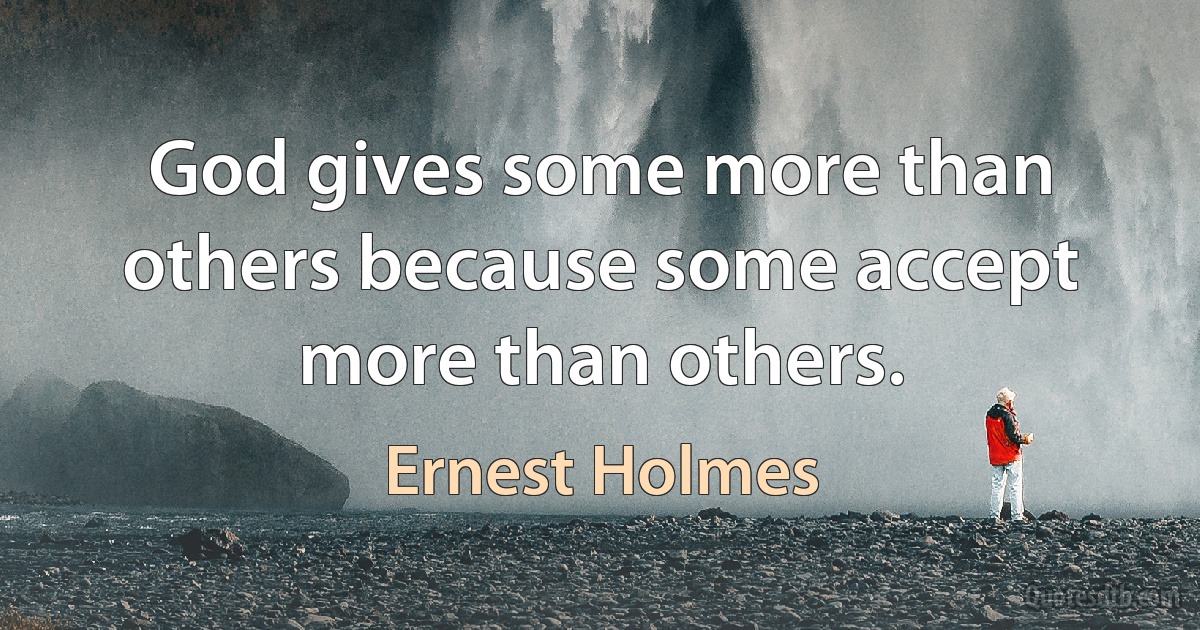 God gives some more than others because some accept more than others. (Ernest Holmes)