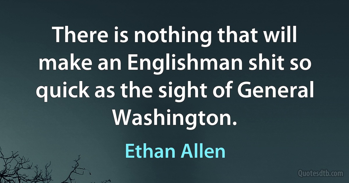 There is nothing that will make an Englishman shit so quick as the sight of General Washington. (Ethan Allen)