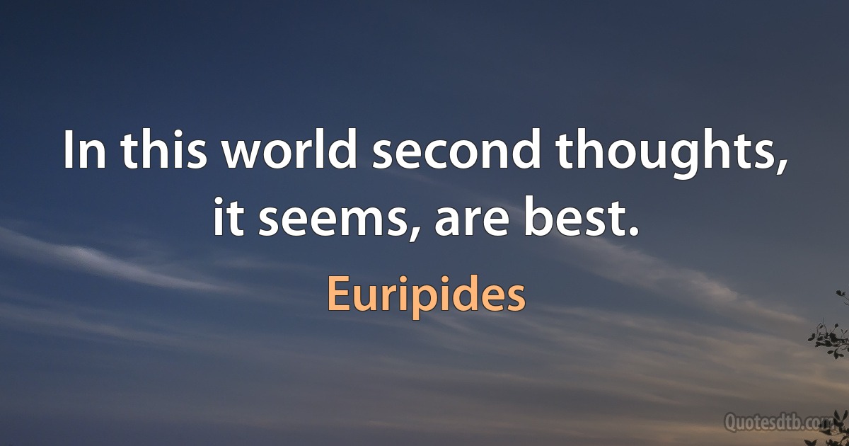 In this world second thoughts, it seems, are best. (Euripides)