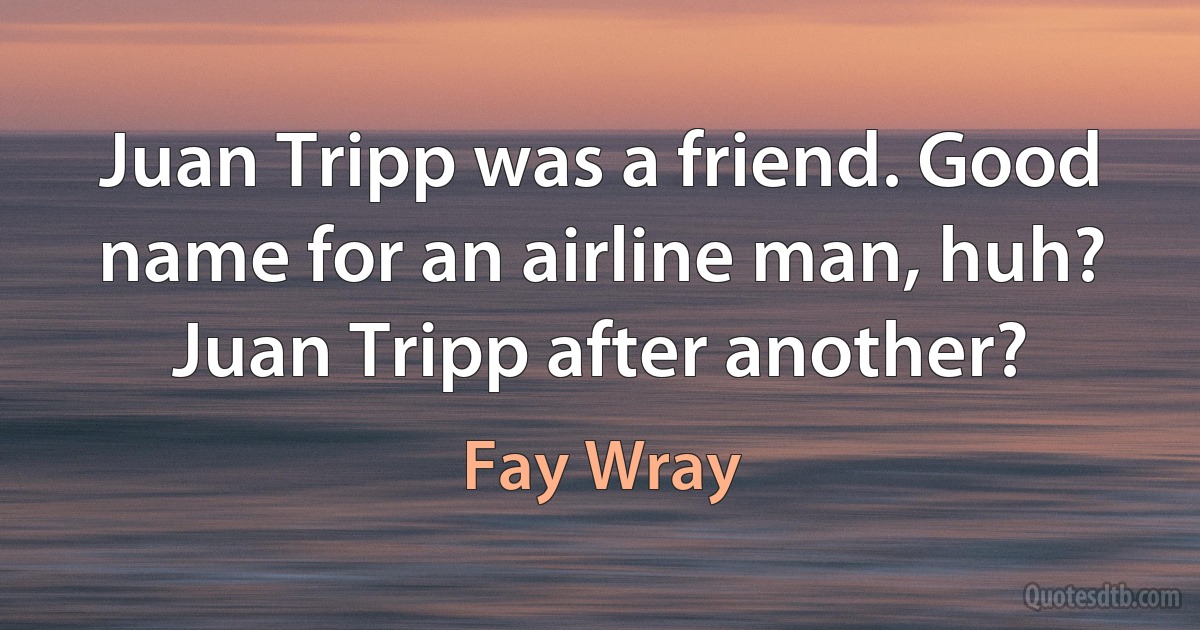 Juan Tripp was a friend. Good name for an airline man, huh? Juan Tripp after another? (Fay Wray)