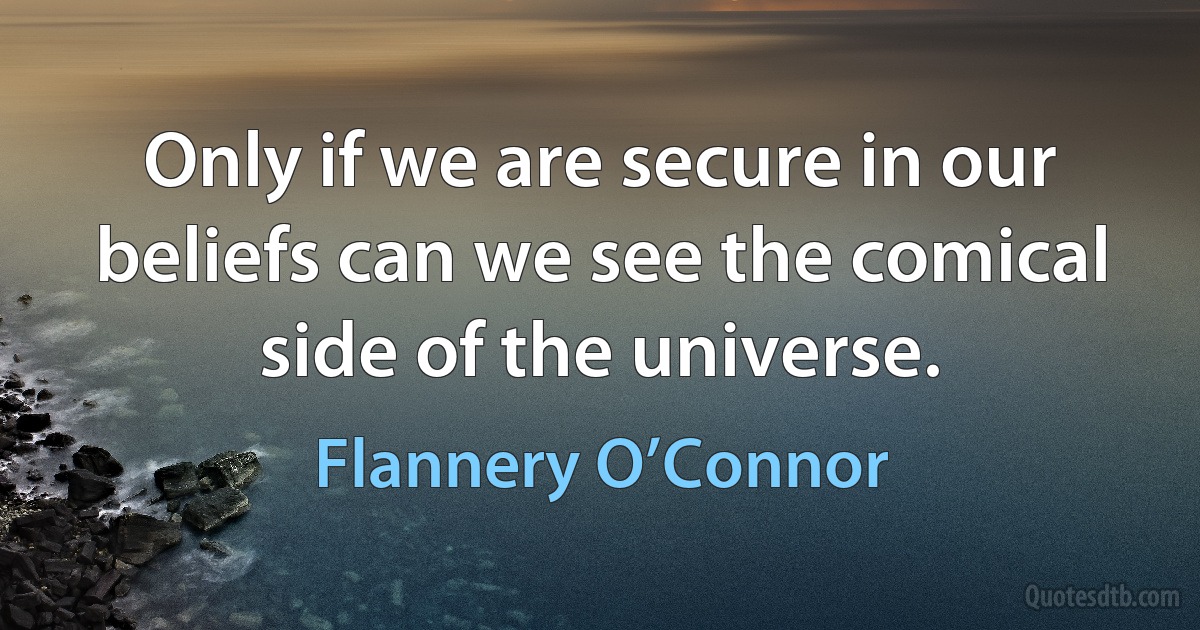 Only if we are secure in our beliefs can we see the comical side of the universe. (Flannery O’Connor)