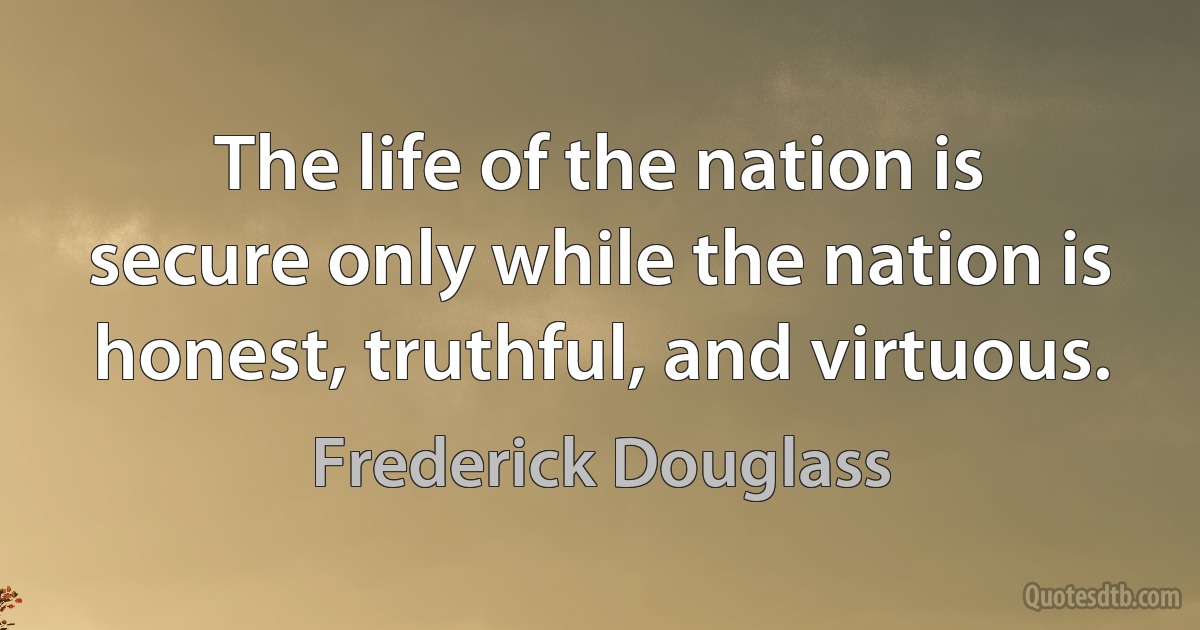 The life of the nation is secure only while the nation is honest, truthful, and virtuous. (Frederick Douglass)