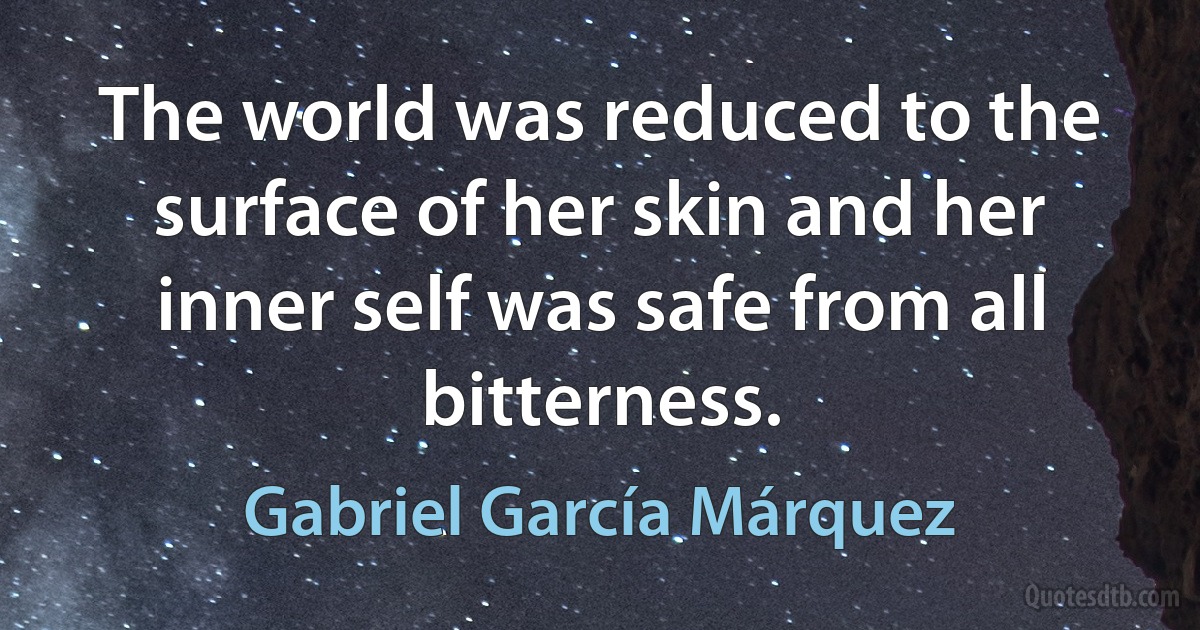 The world was reduced to the surface of her skin and her inner self was safe from all bitterness. (Gabriel García Márquez)