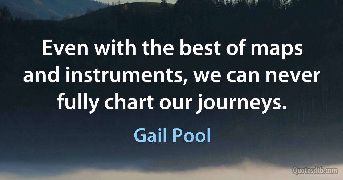 Even with the best of maps and instruments, we can never fully chart our journeys. (Gail Pool)