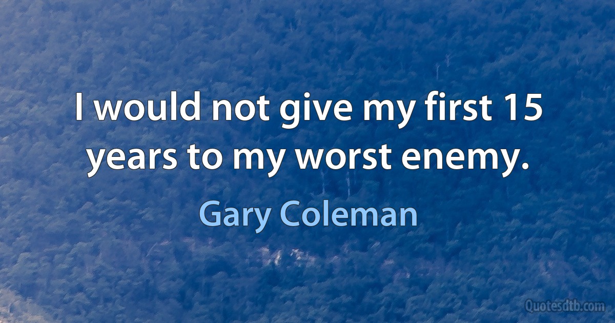 I would not give my first 15 years to my worst enemy. (Gary Coleman)