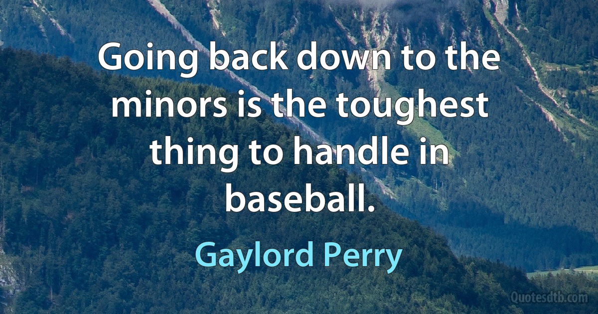 Going back down to the minors is the toughest thing to handle in baseball. (Gaylord Perry)