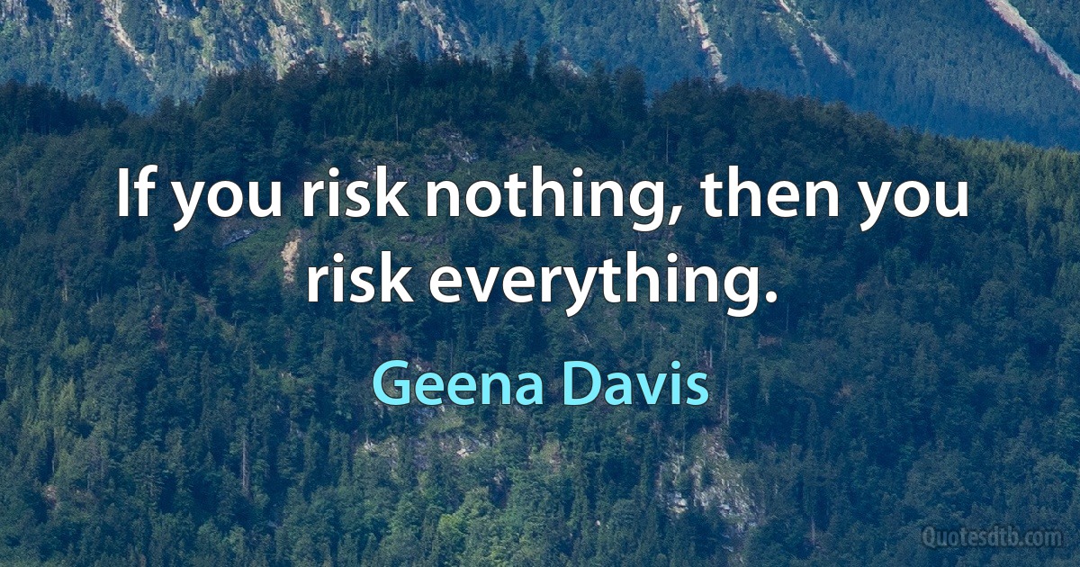 If you risk nothing, then you risk everything. (Geena Davis)