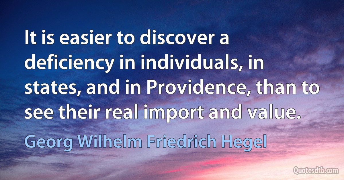 It is easier to discover a deficiency in individuals, in states, and in Providence, than to see their real import and value. (Georg Wilhelm Friedrich Hegel)