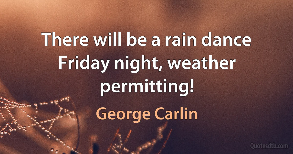 There will be a rain dance Friday night, weather permitting! (George Carlin)