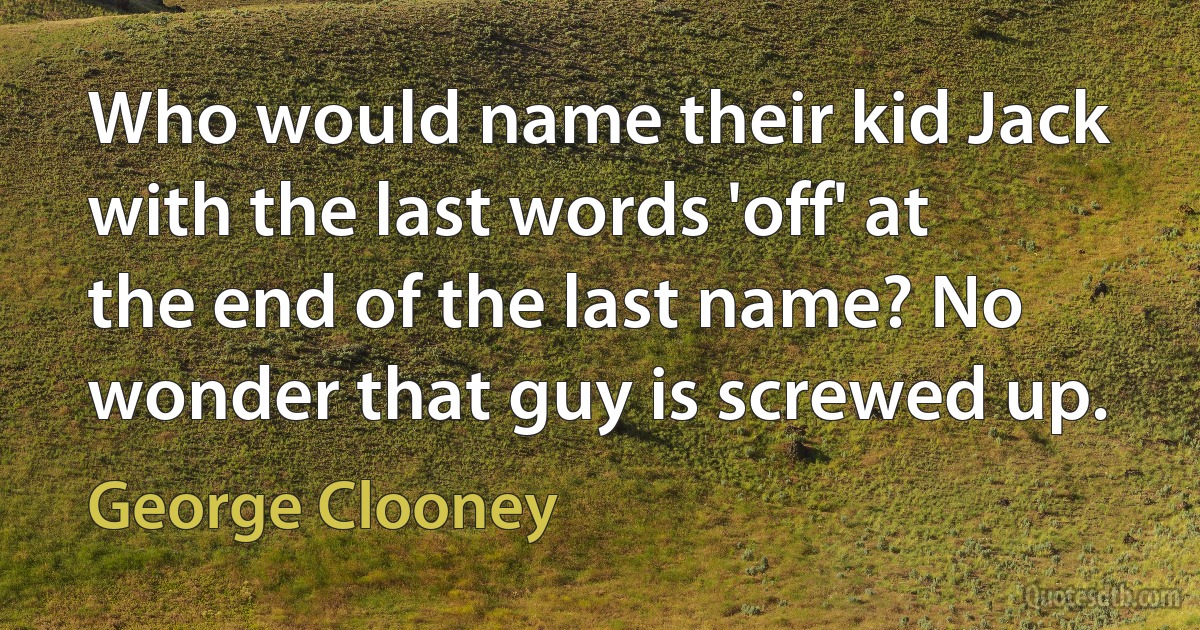 Who would name their kid Jack with the last words 'off' at the end of the last name? No wonder that guy is screwed up. (George Clooney)