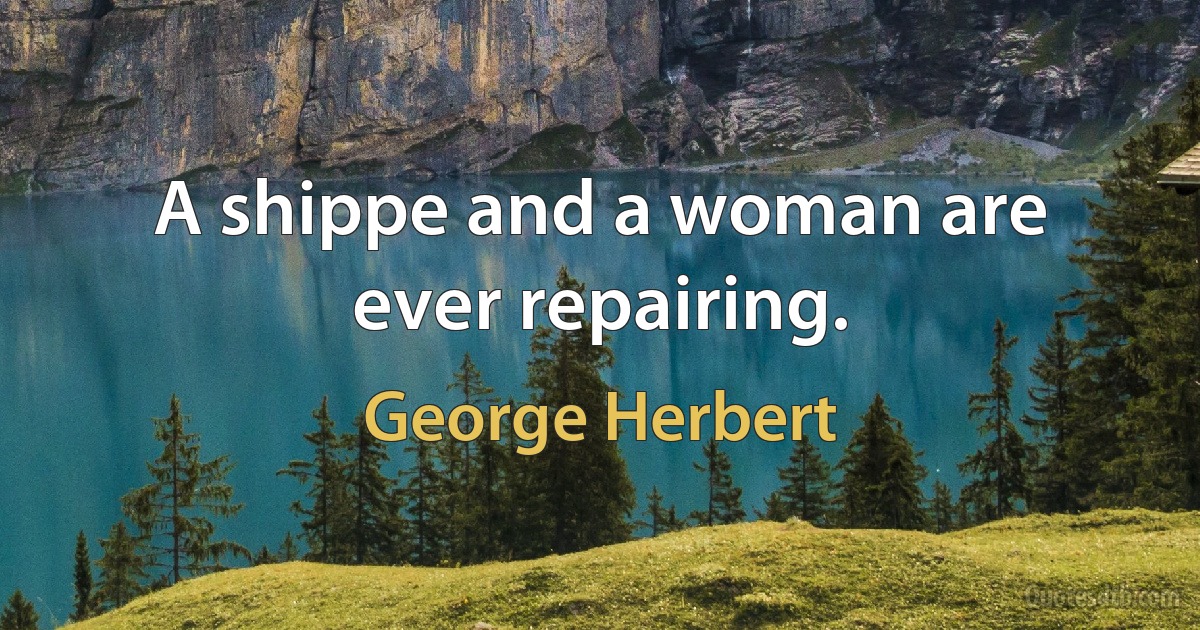 A shippe and a woman are ever repairing. (George Herbert)