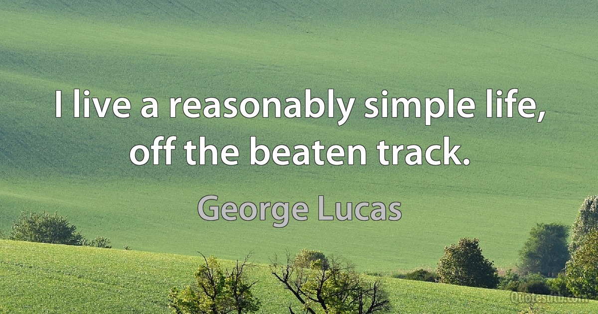 I live a reasonably simple life, off the beaten track. (George Lucas)