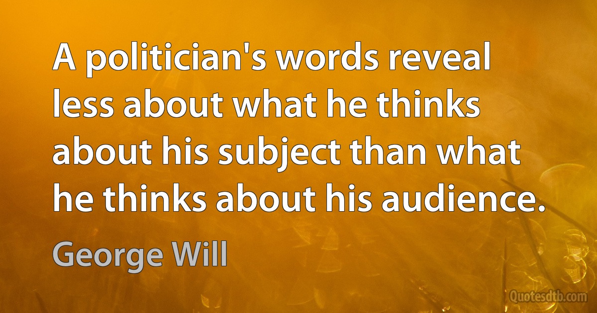 A politician's words reveal less about what he thinks about his subject than what he thinks about his audience. (George Will)