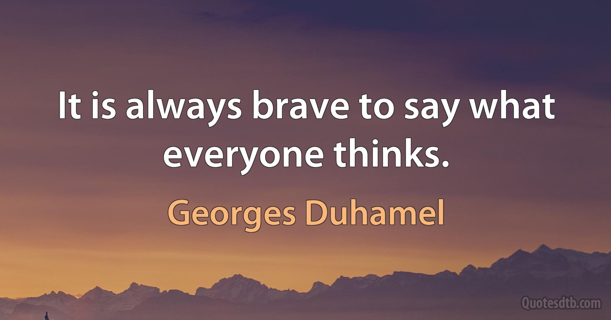 It is always brave to say what everyone thinks. (Georges Duhamel)