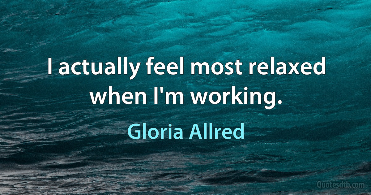 I actually feel most relaxed when I'm working. (Gloria Allred)