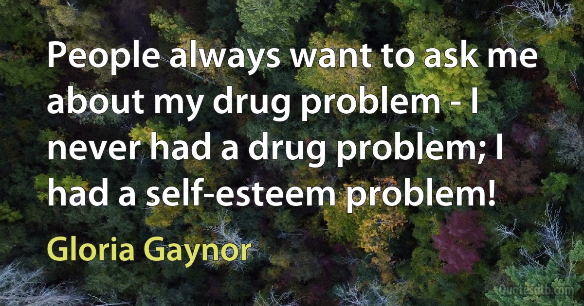 People always want to ask me about my drug problem - I never had a drug problem; I had a self-esteem problem! (Gloria Gaynor)