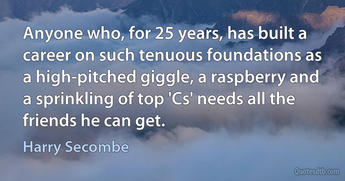 Anyone who, for 25 years, has built a career on such tenuous foundations as a high-pitched giggle, a raspberry and a sprinkling of top 'Cs' needs all the friends he can get. (Harry Secombe)