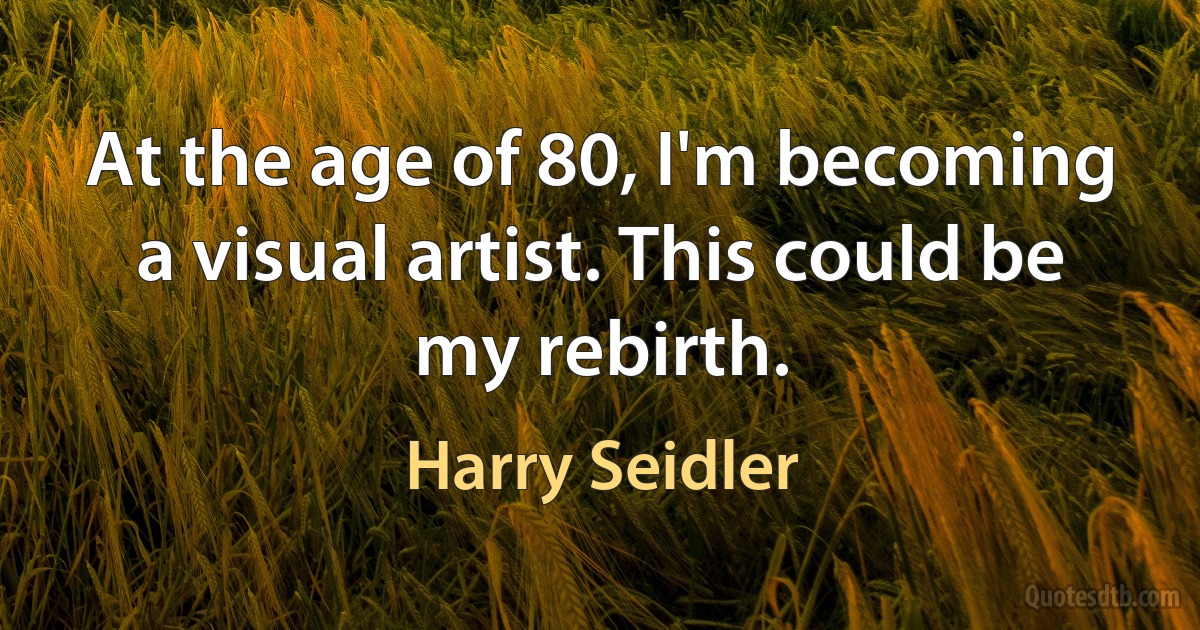 At the age of 80, I'm becoming a visual artist. This could be my rebirth. (Harry Seidler)