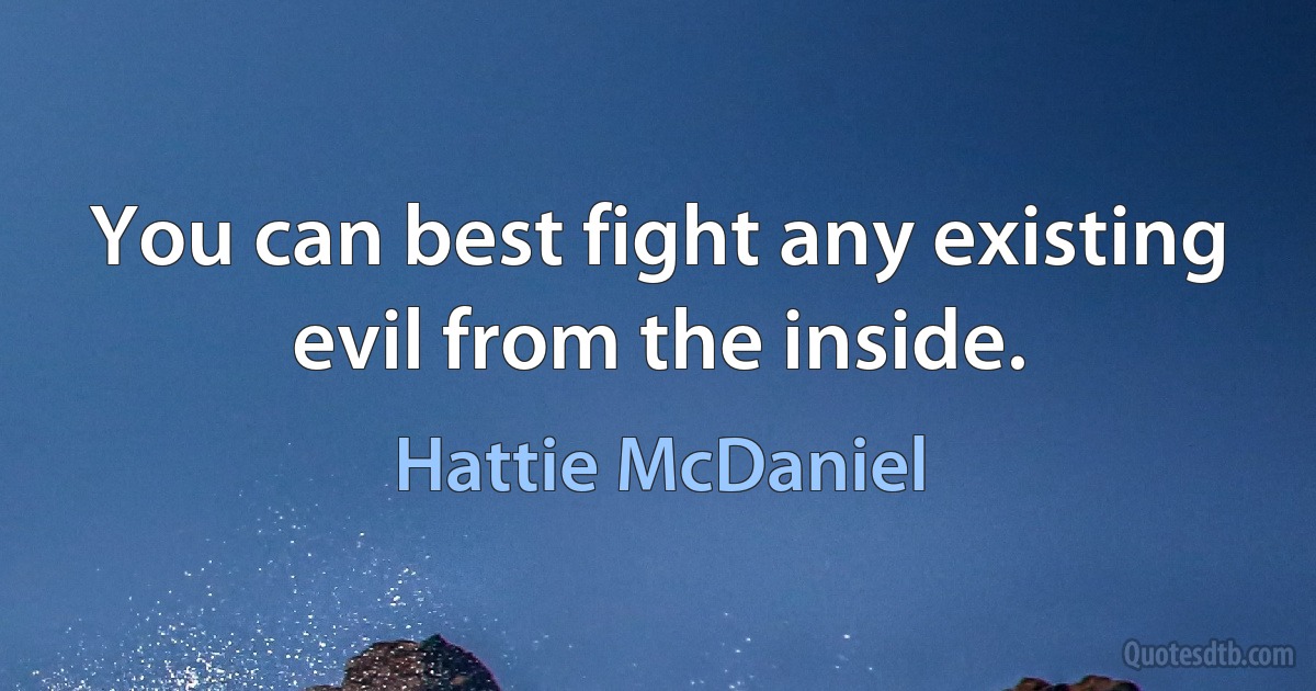 You can best fight any existing evil from the inside. (Hattie McDaniel)