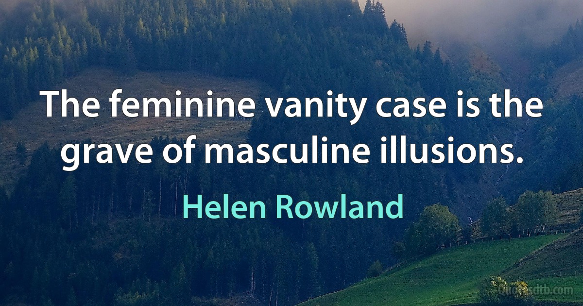 The feminine vanity case is the grave of masculine illusions. (Helen Rowland)