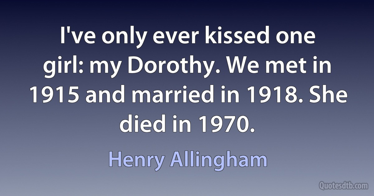 I've only ever kissed one girl: my Dorothy. We met in 1915 and married in 1918. She died in 1970. (Henry Allingham)