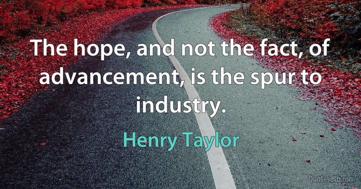 The hope, and not the fact, of advancement, is the spur to industry. (Henry Taylor)