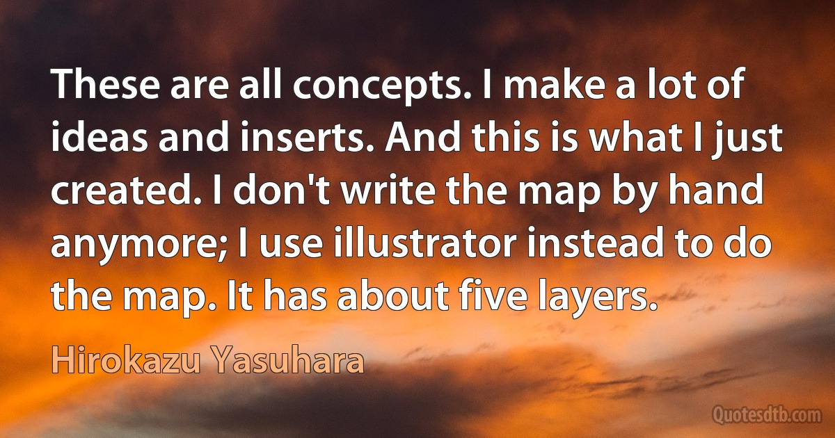 These are all concepts. I make a lot of ideas and inserts. And this is what I just created. I don't write the map by hand anymore; I use illustrator instead to do the map. It has about five layers. (Hirokazu Yasuhara)