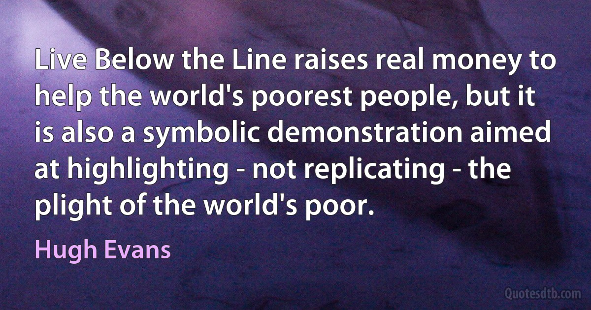 Live Below the Line raises real money to help the world's poorest people, but it is also a symbolic demonstration aimed at highlighting - not replicating - the plight of the world's poor. (Hugh Evans)