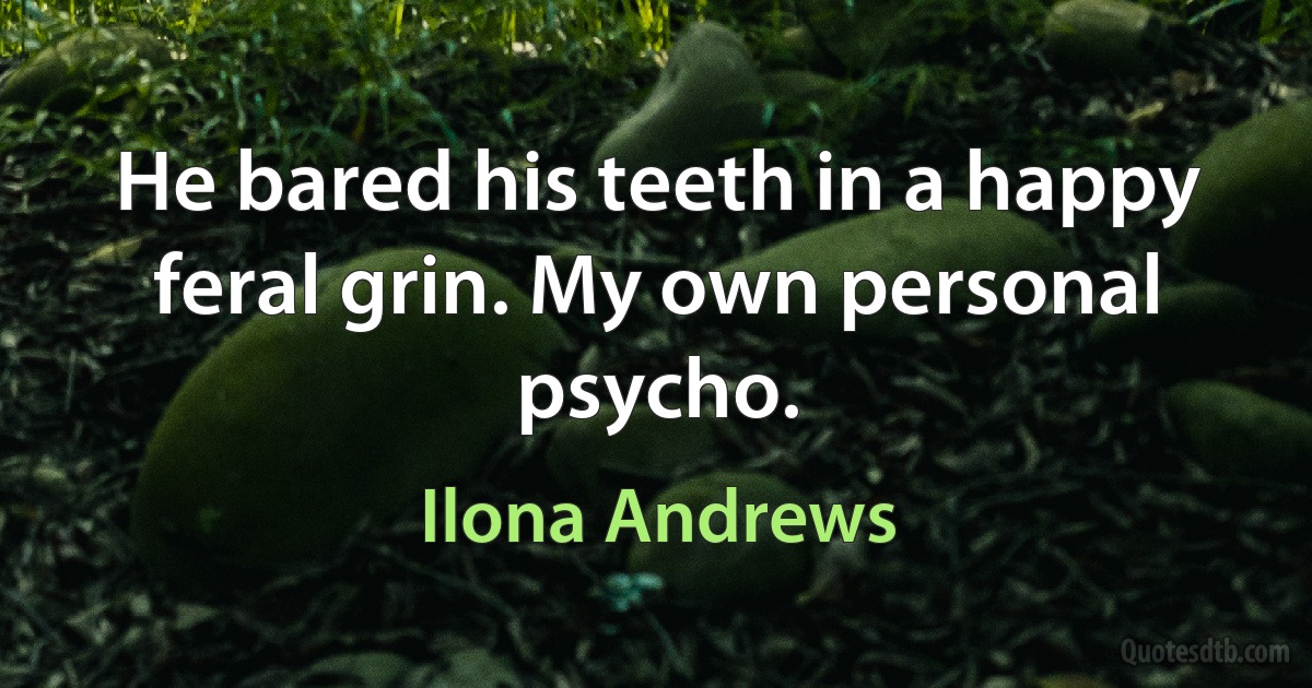 He bared his teeth in a happy feral grin. My own personal psycho. (Ilona Andrews)