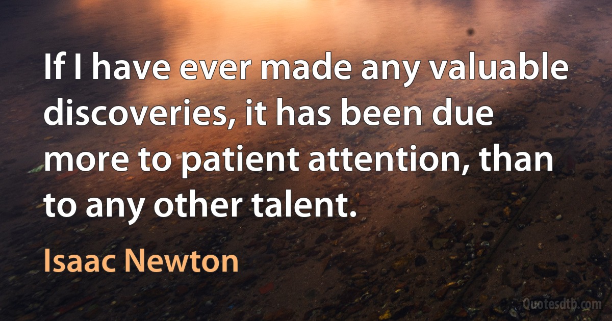 If I have ever made any valuable discoveries, it has been due more to patient attention, than to any other talent. (Isaac Newton)