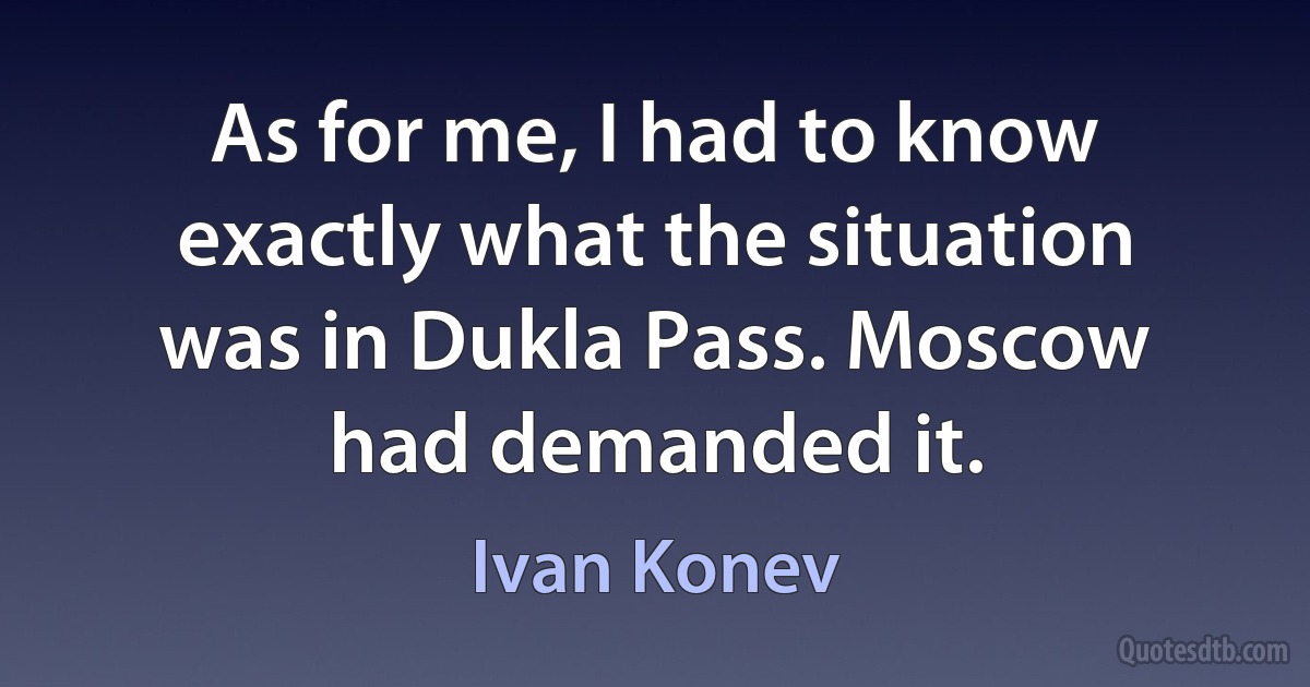 As for me, I had to know exactly what the situation was in Dukla Pass. Moscow had demanded it. (Ivan Konev)