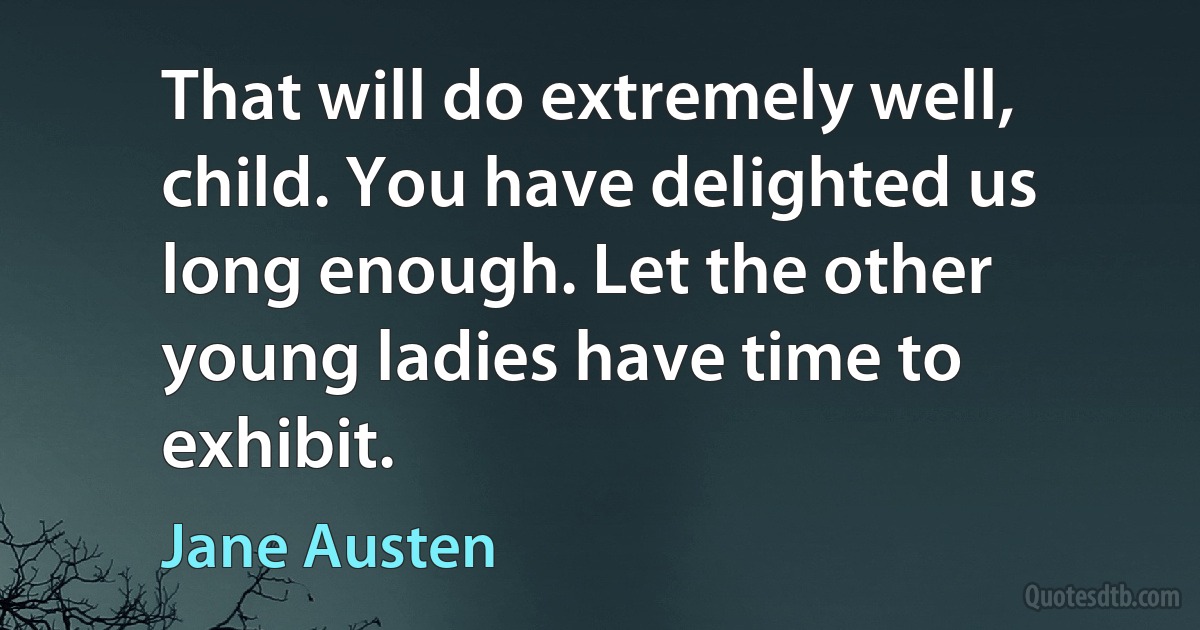 That will do extremely well, child. You have delighted us long enough. Let the other young ladies have time to exhibit. (Jane Austen)