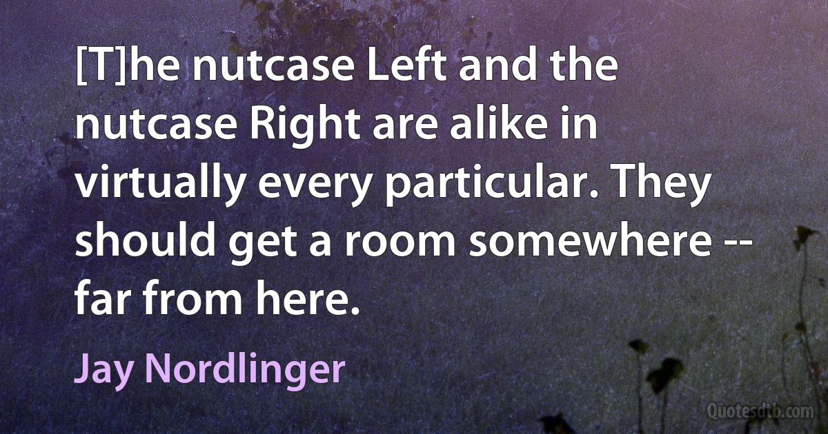 [T]he nutcase Left and the nutcase Right are alike in virtually every particular. They should get a room somewhere -- far from here. (Jay Nordlinger)