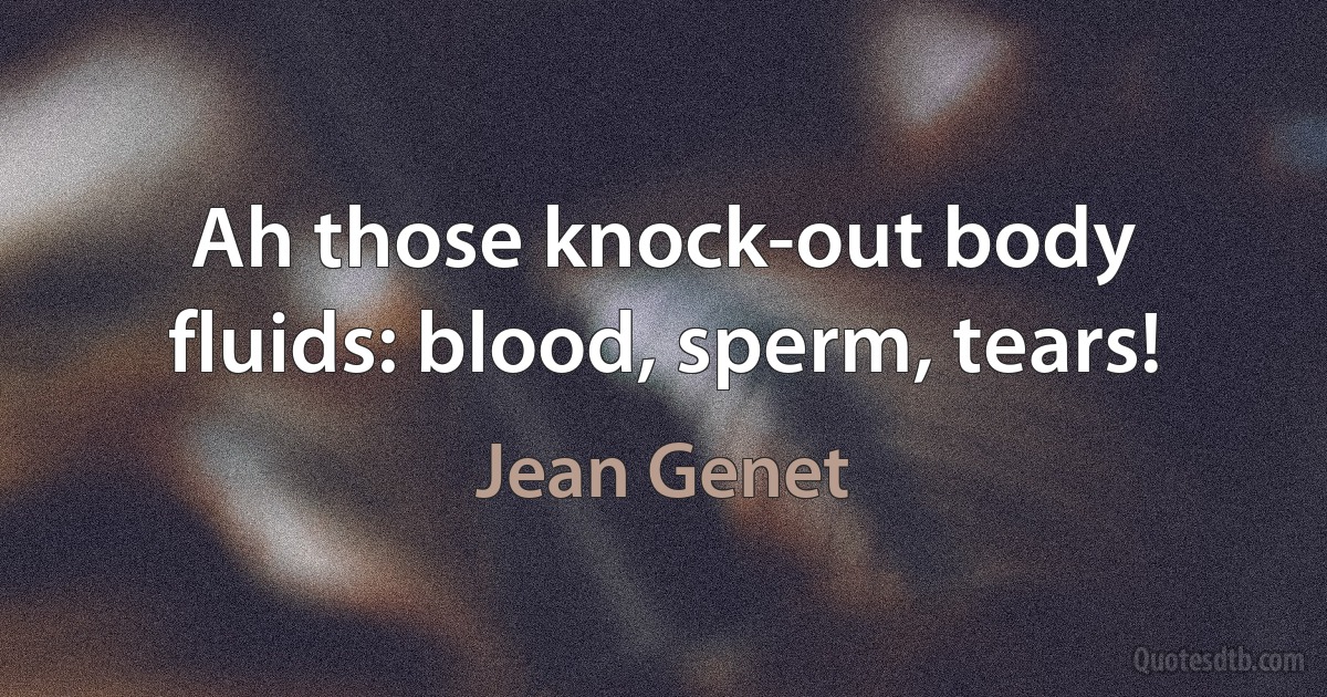 Ah those knock-out body fluids: blood, sperm, tears! (Jean Genet)