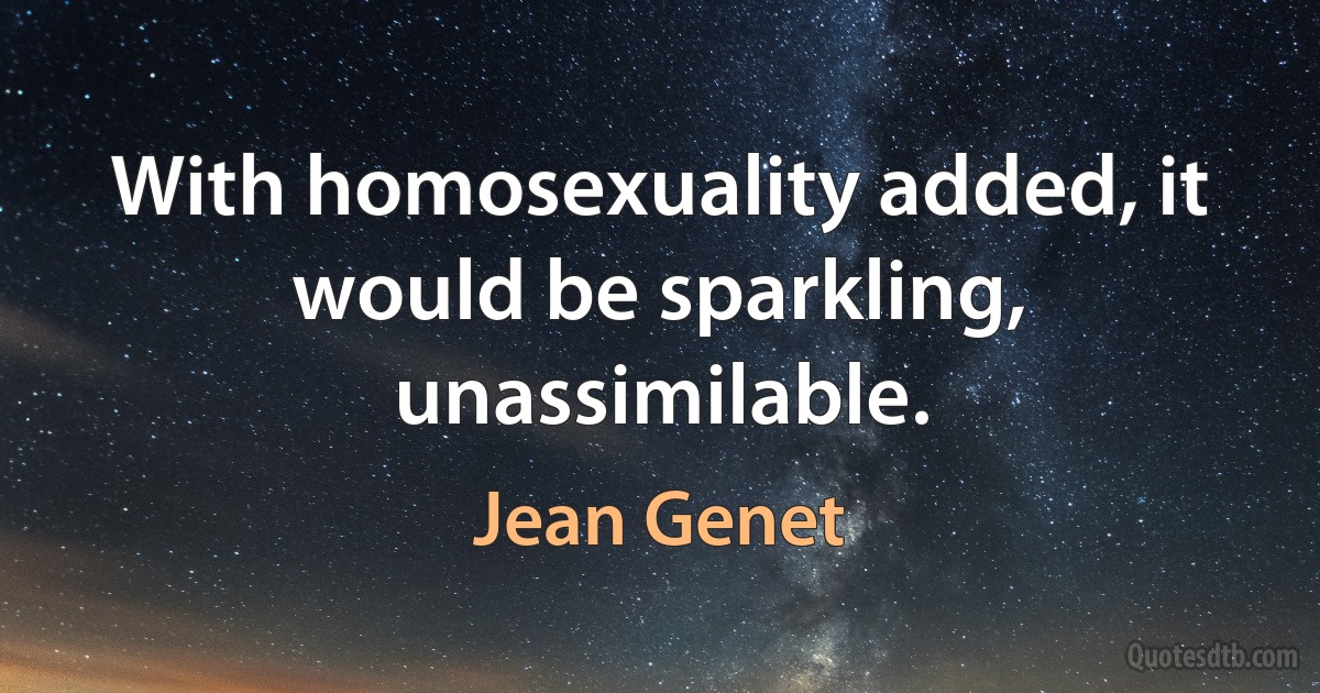 With homosexuality added, it would be sparkling, unassimilable. (Jean Genet)