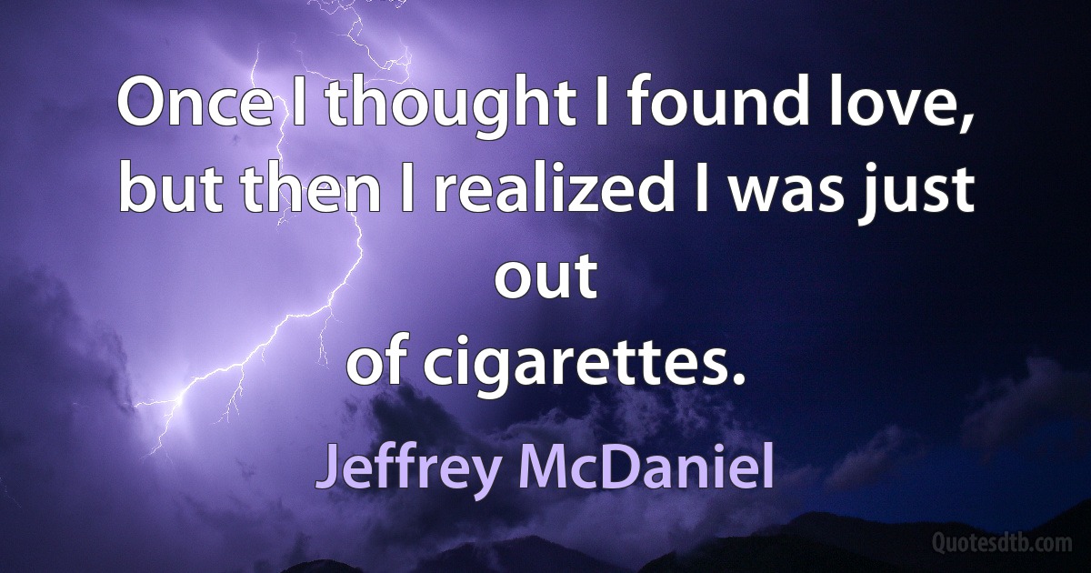 Once I thought I found love, but then I realized I was just out
of cigarettes. (Jeffrey McDaniel)