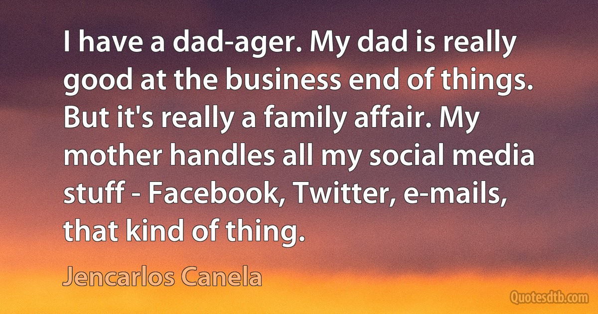 I have a dad-ager. My dad is really good at the business end of things. But it's really a family affair. My mother handles all my social media stuff - Facebook, Twitter, e-mails, that kind of thing. (Jencarlos Canela)