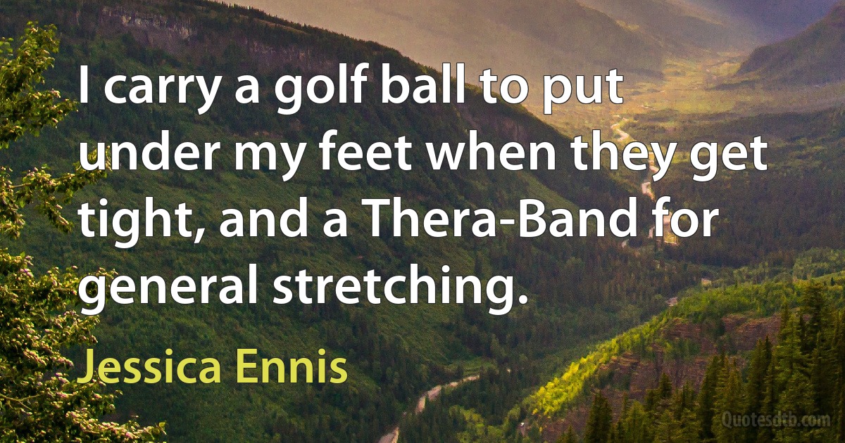 I carry a golf ball to put under my feet when they get tight, and a Thera-Band for general stretching. (Jessica Ennis)