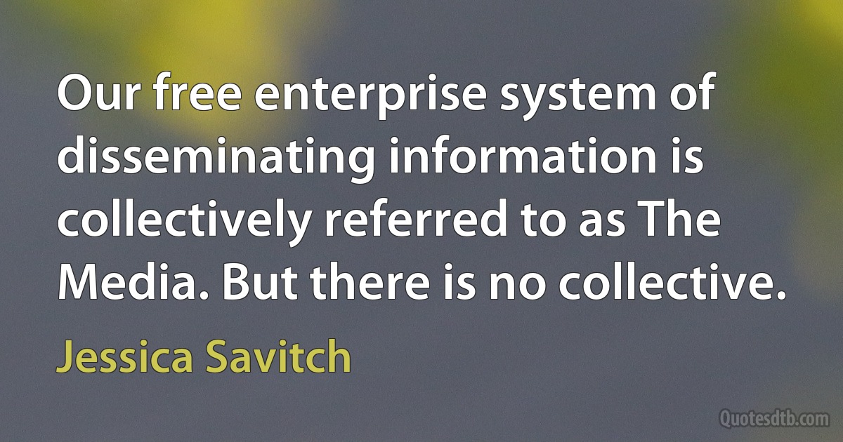 Our free enterprise system of disseminating information is collectively referred to as The Media. But there is no collective. (Jessica Savitch)