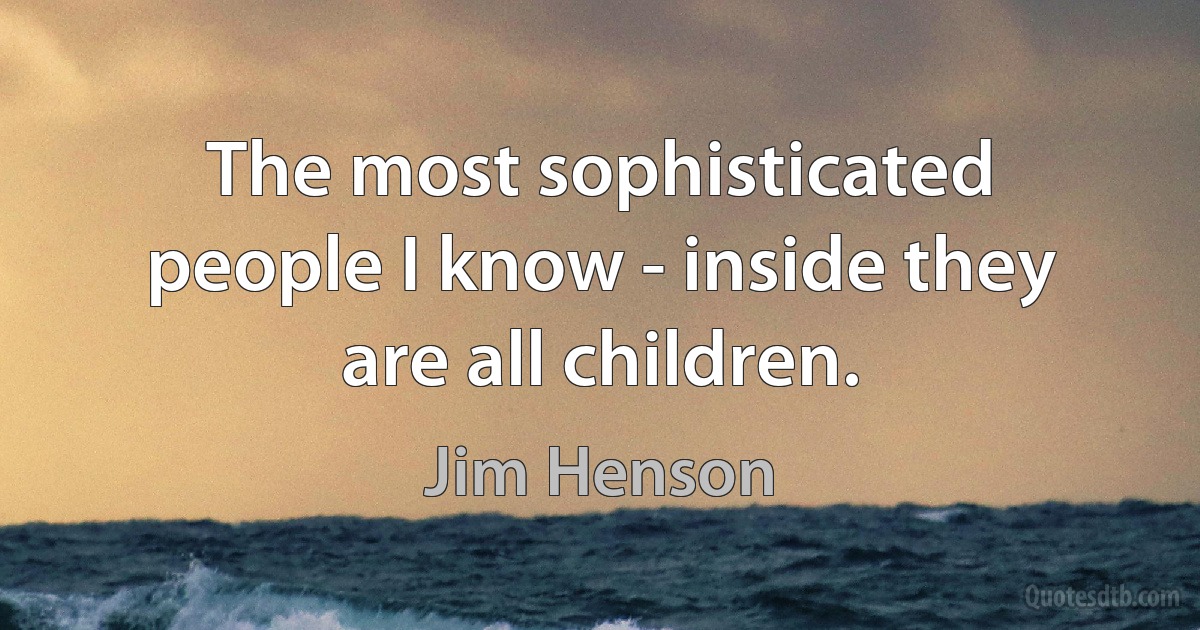 The most sophisticated people I know - inside they are all children. (Jim Henson)