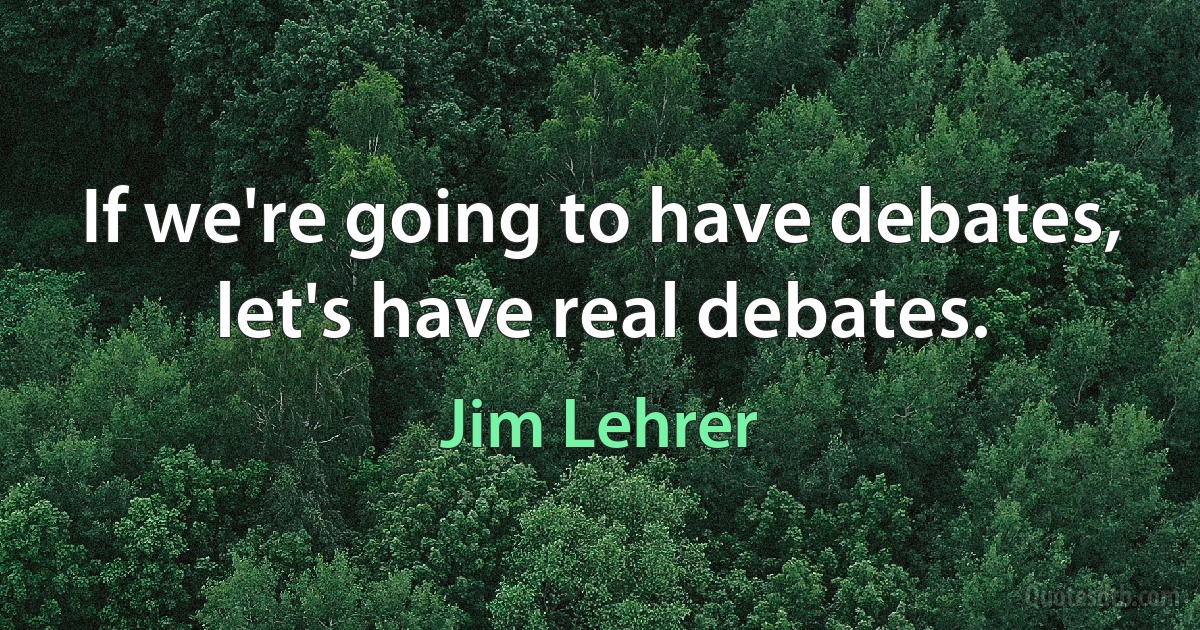 If we're going to have debates, let's have real debates. (Jim Lehrer)