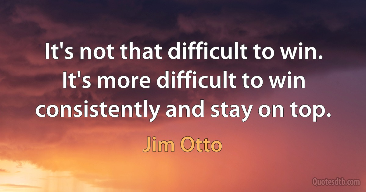 It's not that difficult to win. It's more difficult to win consistently and stay on top. (Jim Otto)