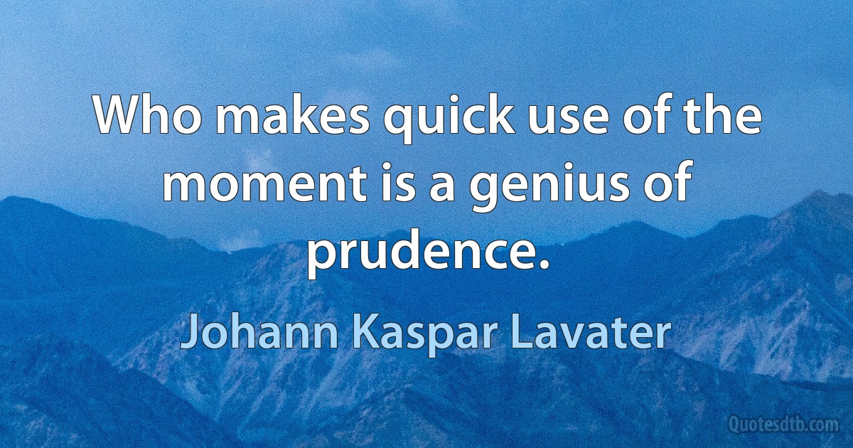 Who makes quick use of the moment is a genius of prudence. (Johann Kaspar Lavater)